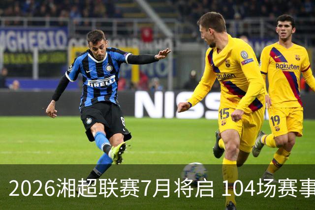 2026湘超联赛7月将启 104场赛事燃动三湘足坛